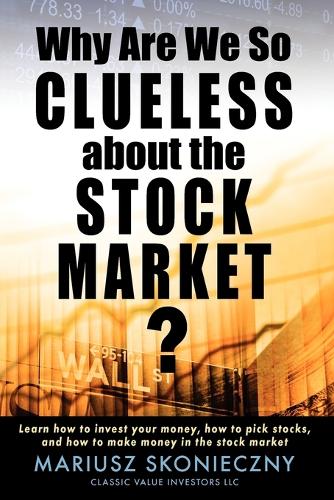 Why Are We So Clueless about the Stock Market? Learn How to Invest Your Money, How to Pick Stocks, and How to Make Money in the Stock Market (Paperback)