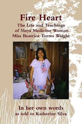 Fire Heart: The Life and Teachings of Maya Medicine Woman Miss Beatrice Torres Waight (Paperback)