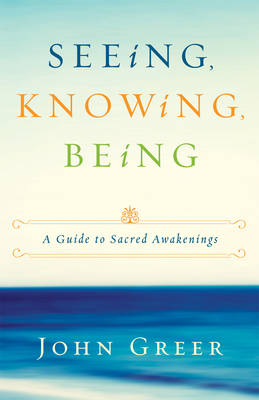 Seeing, Knowing, Being: A Guide to Sacred Awakenings (Paperback)