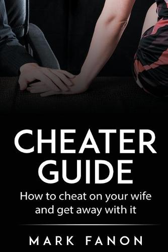 Cheater Guide: How to cheat on your wife and get away with it - Man You Want to Be 1 (Paperback)