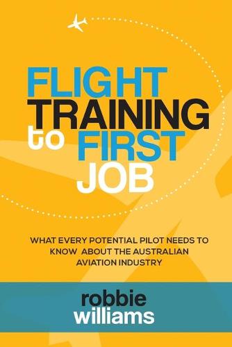 Flight Training to First Job: What Every Potential Pilot Needs to Know about the Australian Aviation Industry (Paperback)