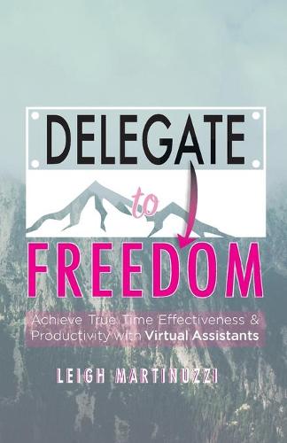 Delegate to Freedom: Achieve True Time Effectiveness & Productivity with Virtual Assistants (Paperback)