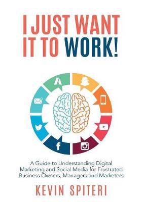 I Just Want It To Work!: A Guide to Understanding Digital marketing and Social media for Frustrated Business Owners, Managers and Marketers (Paperback)