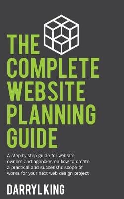 The Complete Website Planning Guide: A Step-By-Step Guide for Website Owners and Agencies on How to Create a Practical and Successful Scope of Works for Your Next Web Design Project (Paperback)