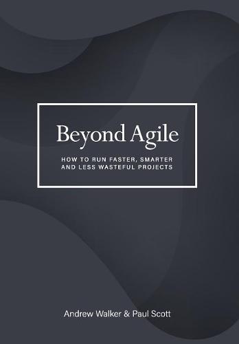 Beyond Agile: How to Run Faster, Smarter and Less Wasteful Projects (Hardback)
