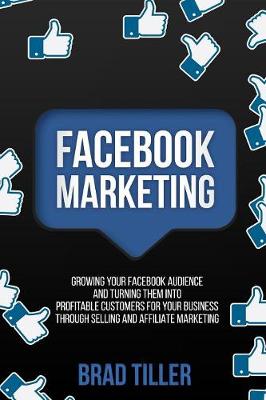 Facebook Marketing: Growing Your Facebook Audience And Turning Them Into Profitable Customers For Your Business Through Selling And Affiliate Marketing (Paperback)