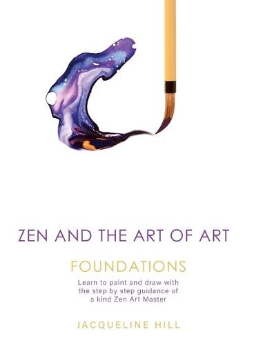 Zen and the Art of Art: Foundations: Learn to Paint and Draw with the Step by Step Guidance of a Kind Zen Art Master - Zen and the Art of Art 1 (Paperback)
