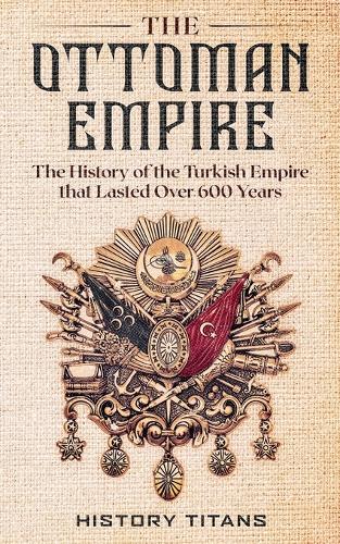 The Ottoman Empire: The History of the Turkish Empire that Lasted Over 600 Years (Paperback)