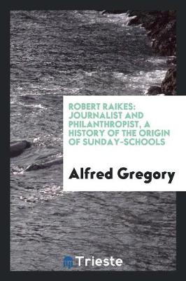 Robert Raikes: Journalist and Philanthropist, a History of the Origin of Sunday-Schools (Paperback)