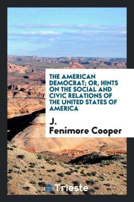 The American Democrat; Or, Hints on the Social and Civic Relations of the United States of America (Paperback)