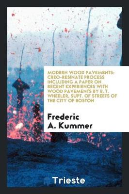 Modern Wood Pavements: Creo-Resinate Process Including a Paper on Recent Experiences with Wood Pavements by B. T. Wheeler, Supt. of Streets of the City of Boston (Paperback)