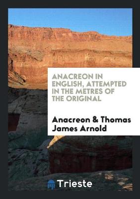 Anacreon in English, Attempted in the Metres of the Original by T.J. Arnold (Paperback)