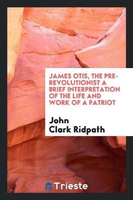 James Otis, the Pre-Revolutionist a Brief Interpretation of the Life and Work of a Patriot (Paperback)