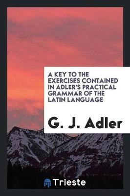 A Key to the Exercises Contained in Adler's Practical Grammar of the Latin Language (Paperback)