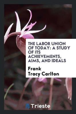 The Labor Union of Today: A Study of Its Achievements, Aims, and Ideals (Paperback)