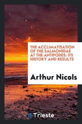 The Acclimatisation of the Salmonidae at the Antipodes: Its History and Results (Paperback)