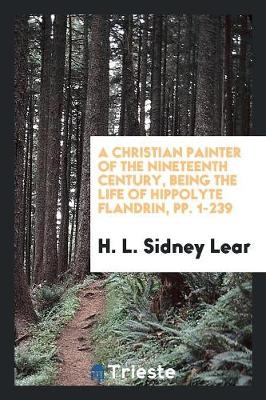 A Christian Painter of the Nineteenth Century, Being the Life of Hippolyte Flandrin, Pp. 1-239 (Paperback)