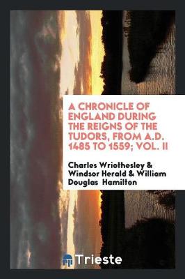 A Chronicle of England During the Reigns of the Tudors, from A.D. 1485 to 1559; Vol. II (Paperback)
