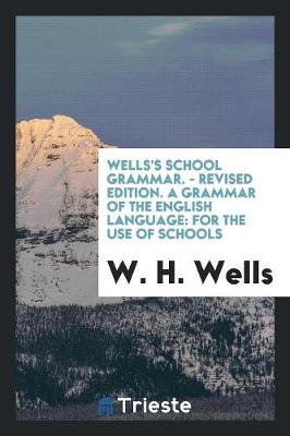 Wells's School Grammar. - Revised Edition. a Grammar of the English Language: For the Use of Schools (Paperback)