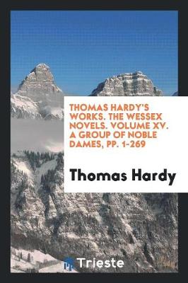 Thomas Hardy's Works. the Wessex Novels. Volume XV. a Group of Noble Dames, Pp. 1-269 (Paperback)