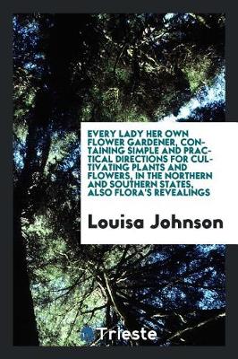 Every Lady Her Own Flower Gardener, Containing Simple and Practical Directions for Cultivating Plants and Flowers, in the Northern and Southern States, Also Flora's Revealings (Paperback)