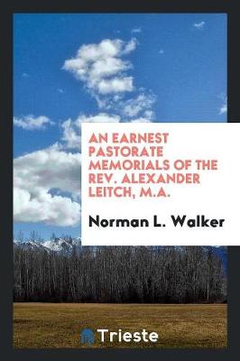 An Earnest Pastorate Memorials of the Rev. Alexander Leitch, M.A. (Paperback)