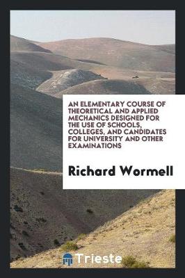 An Elementary Course of Theoretical and Applied Mechanics Designed for the Use of Schools, Colleges, and Candidates for University and Other Examinations (Paperback)