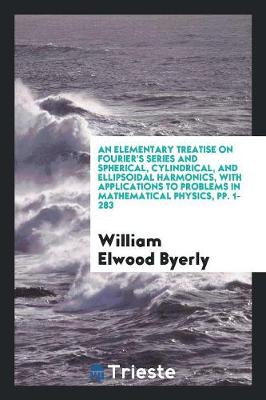 An Elementary Treatise on Fourier's Series and Spherical, Cylindrical, and Ellipsoidal Harmonics, with Applications to Problems in Mathematical Physics, Pp. 1-283 (Paperback)