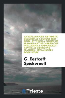 An Explanatory Arithmetic Designed as a School Text-Book, by Which a Course of Reading May Be Carried Out Intelligently and Quickly, Having as Distinctive Features - Explanatory Book-Work (Paperback)