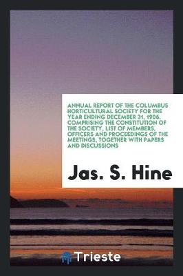 Annual Report of the Columbus Horticultural Society for the Year Ending December 31, 1906. Comprising the Constitution of the Society, List of Members, Officers and Proceedings of the Meetings, Together with Papers and Discussions (Paperback)