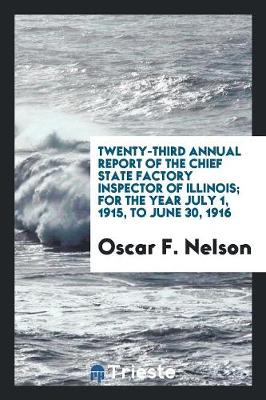 Twenty-Third Annual Report of the Chief State Factory Inspector of Illinois; For the Year July 1, 1915, to June 30, 1916 (Paperback)