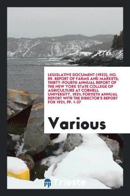 Legislative Document (1922), No. 89. Report of Farms and Markets; Thirty-Fourth Annual Report of the New York State College of Agriculture at Cornell University, 1921; Fortieth Annual Report with the Director's Report for 1921, Pp. 1-37 (Paperback)