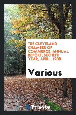 The Cleveland Chamber of Commerce. Annual Report, Sixtieth Year, April, 1908 (Paperback)