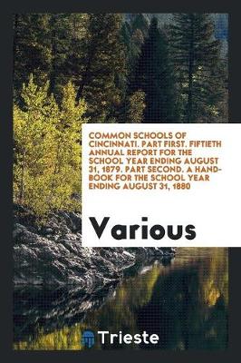 Common Schools of Cincinnati. Part First. Fiftieth Annual Report for the School Year Ending August 31, 1879. Part Second. a Hand-Book for the School Year Ending August 31, 1880 (Paperback)