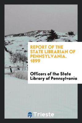 Report of the State Librarian of Pennsylvania. 1899 (Paperback)