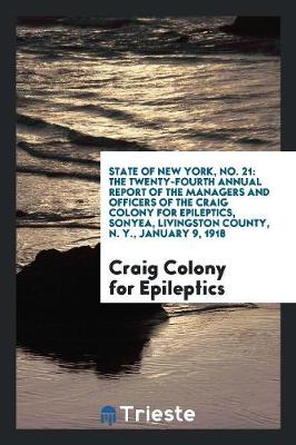 State of New York, No. 21: The Twenty-Fourth Annual Report of the Managers and Officers of the Craig Colony for Epileptics, Sonyea, Livingston County, N. Y., January 9, 1918 (Paperback)