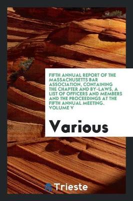 Fifth Annual Report of the Massachusetts Bar Association, Containing the Chapter and By-Laws, a List of Officers and Members and the Proceedings at the Fifth Annual Meeting. Volume V (Paperback)