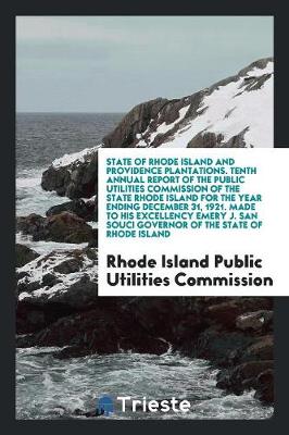 State of Rhode Island and Providence Plantations. Tenth Annual Report of the Public Utilities Commission of the State Rhode Island for the Year Ending December 31, 1921. Made to His Excellency Emery J. San Souci Governor of the State of Rhode Island (Paperback)