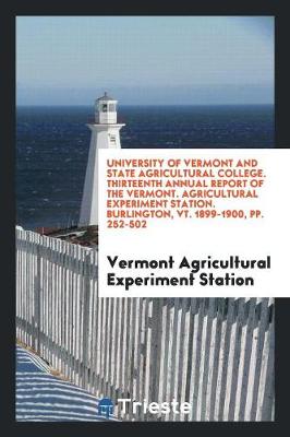 University of Vermont and State Agricultural College. Thirteenth Annual Report of the Vermont. Agricultural Experiment Station. Burlington, Vt. 1899-1900, Pp. 252-502 (Paperback)
