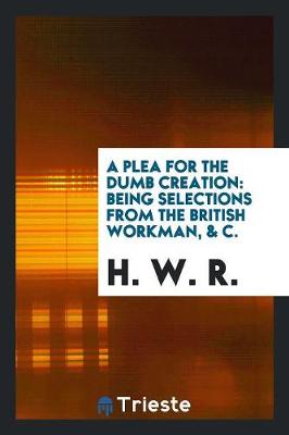 A Plea for the Dumb Creation: Being Selections from the British Workman, & C. (Paperback)