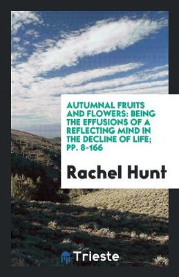 Autumnal Fruits and Flowers: Being the Effusions of a Reflecting Mind in the Decline of Life; Pp. 8-166 (Paperback)