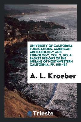 University of California Publications. American Archaeology and Ethnology, Vol. 2, No. 4. Basket Designs of the Indians of Northwestern California, Pp. 105-164 (Paperback)