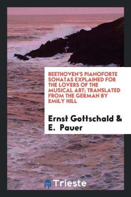 Beethoven's Pianoforte Sonatas Explained for the Lovers of the Musical Art; Translated from the German by Emily Hill (Paperback)