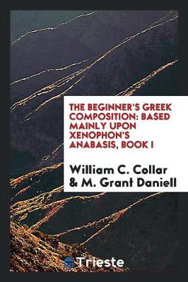 The Beginner's Greek Composition: Based Mainly Upon Xenophon's Anabasis, Book I (Paperback)