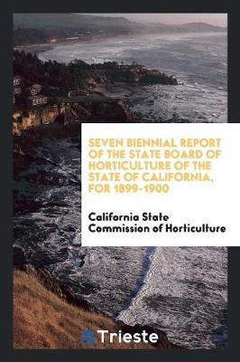 Seven Biennial Report of the State Board of Horticulture of the State of California, for 1899-1900 (Paperback)