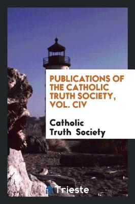 Publications of the Catholic Truth Society, Vol. CIV (Paperback)