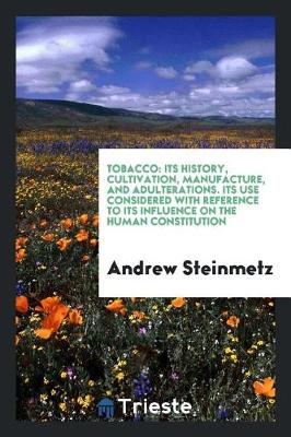 Tobacco: Its History, Cultivation, Manufacture, and Adulterations. Its Use Considered with Reference to Its Influence on the Human Constitution (Paperback)