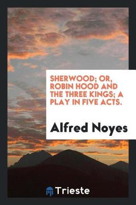 Sherwood; Or, Robin Hood and the Three Kings; A Play in Five Acts. (Paperback)