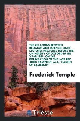 The Relations Between Religion and Science: Eight Lectures Preached Before the University of Oxford in the Year 1884; On the Foundation of the Late Rev. John Bampton, M.A., Canon of Salisbury (Paperback)