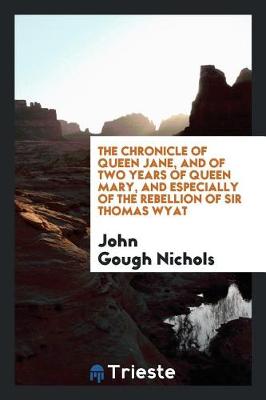 The Chronicle of Queen Jane, and of Two Years of Queen Mary, and Especially of the Rebellion of Sir Thomas Wyat (Paperback)